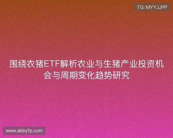 围绕农猪ETF解析农业与生猪产业投资机会与周期变化趋势研究 围绕农猪ETF解析农业与生猪产业投资机会与周期变化趋势研究