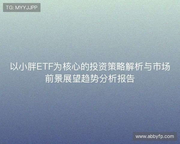 以小胖ETF为核心的投资策略解析与市场前景展望趋势分析报告 以小胖ETF为核心的投资策略解析与市场前景展望趋势分析报告